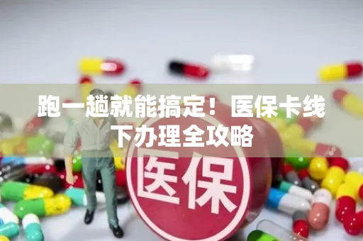 跑一趟就能搞定！医保卡线下办理全攻略
